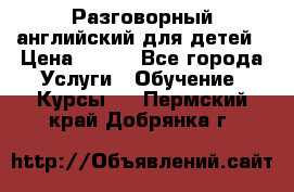 Разговорный английский для детей › Цена ­ 400 - Все города Услуги » Обучение. Курсы   . Пермский край,Добрянка г.